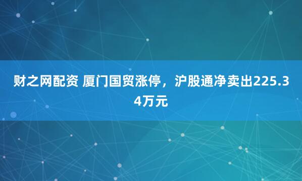 财之网配资 厦门国贸涨停，沪股通净卖出225.34万元