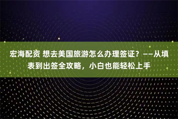 宏海配资 想去美国旅游怎么办理签证？——从填表到出签全攻略，小白也能轻松上手